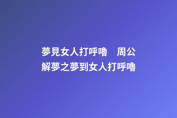 夢見女人打呼嚕　周公解夢之夢到女人打呼嚕